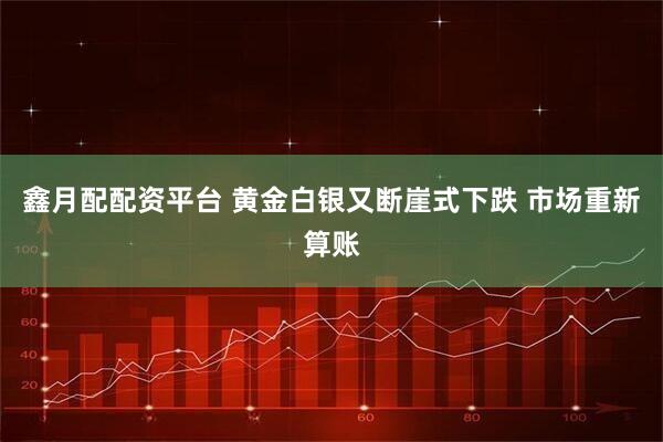 鑫月配配资平台 黄金白银又断崖式下跌 市场重新算账