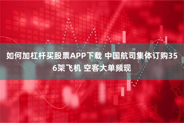 如何加杠杆买股票APP下载 中国航司集体订购356架飞机 空客大单频现