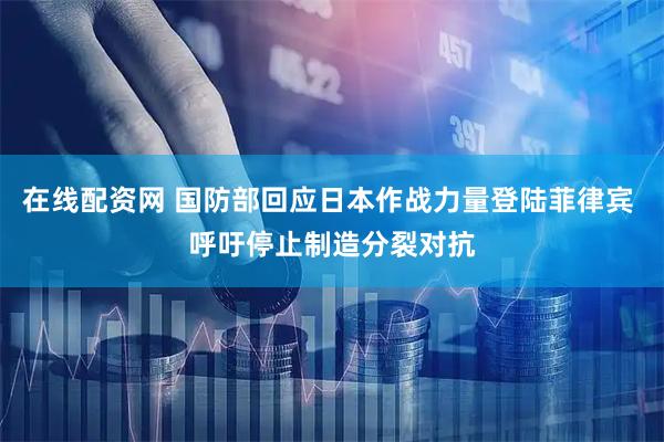 在线配资网 国防部回应日本作战力量登陆菲律宾 呼吁停止制造分裂对抗