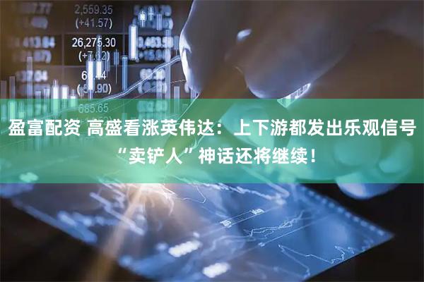 盈富配资 高盛看涨英伟达：上下游都发出乐观信号 “卖铲人”神话还将继续！