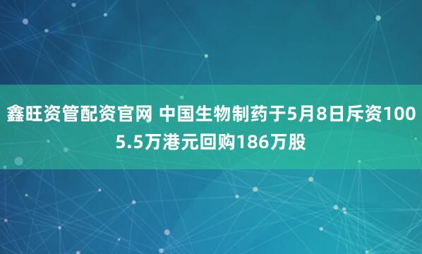 鑫旺资管配资官网 中国生物制药于5月8日斥资1005.5万港元回购186万股