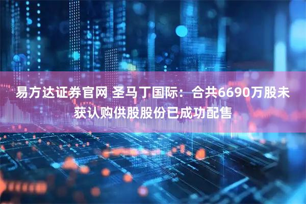 易方达证券官网 圣马丁国际：合共6690万股未获认购供股股份已成功配售
