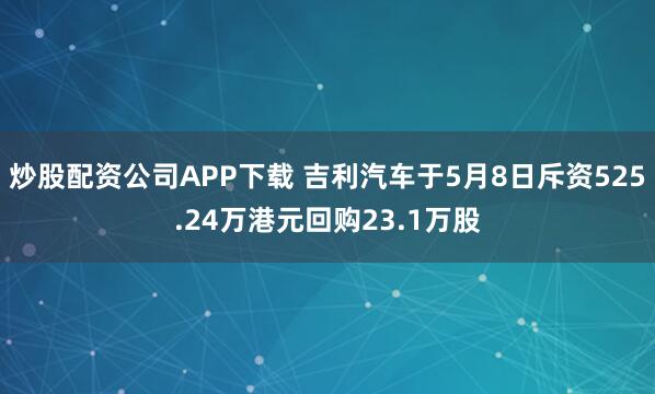炒股配资公司APP下载 吉利汽车于5月8日斥资525.24万港元回购23.1万股